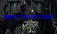 福建厦门翔安区市场监管局创新服务模式助力地方经济发展